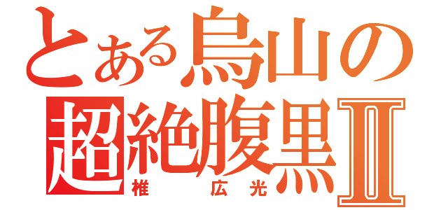 とある烏山の超絶腹黒Ⅱ（椎 広光）