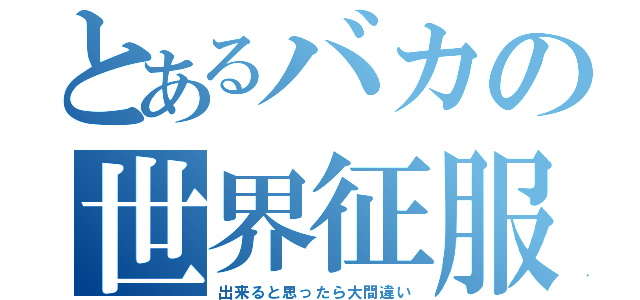 とあるバカの世界征服（出来ると思ったら大間違い）