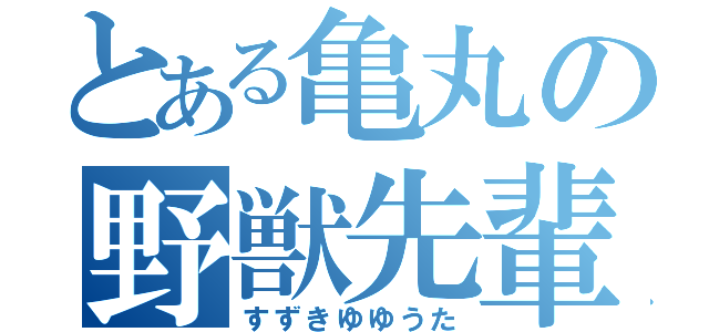 とある亀丸の野獣先輩（すずきゆゆうた）