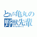 とある亀丸の野獣先輩（すずきゆゆうた）