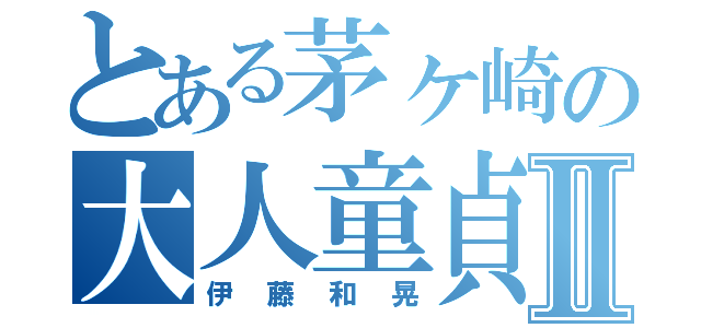 とある茅ヶ崎の大人童貞Ⅱ（伊藤和晃）