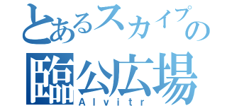 とあるスカイプの臨公広場（Ａｌｖｉｔｒ）