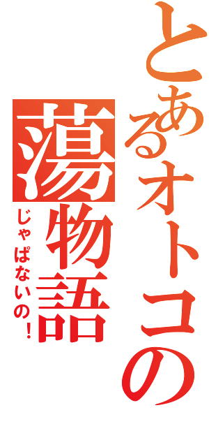 とあるオトコの蕩物語（じゃぱないの！）