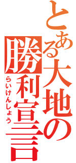 とある大地の勝利宣言（らいけんしょう）