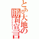 とある大地の勝利宣言（らいけんしょう）