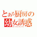 とある厨房の幼女誘惑（ロリータコンプレックス）