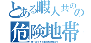 とある暇人共のの危険地帯（ゆーたむ★と愉快な仲間たち）