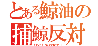 とある鯨油の捕鯨反対（ドゥワァ！ センナナヒャク！！）