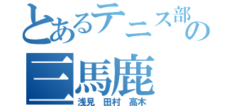 とあるテニス部の三馬鹿（浅見 田村 高木）