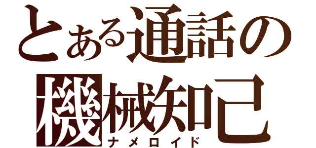 とある通話の機械知己（ナメロイド）