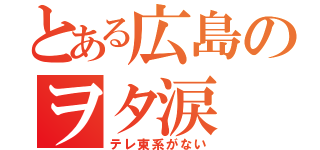 とある広島のヲタ涙（テレ東系がない）