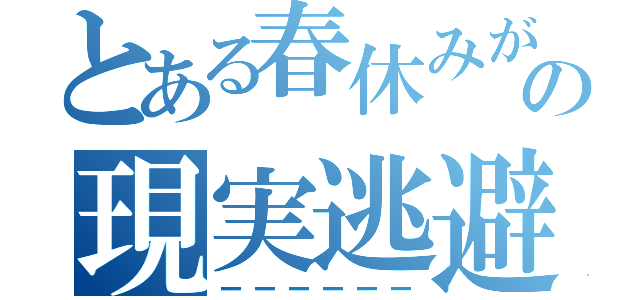 とある春休みが終わりそうで焦ってる高校生の現実逃避（ーーーーーー）