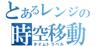 とあるレンジの時空移動（タイムトラベル）