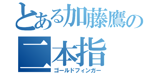 とある加藤鷹の二本指（ゴールドフィンガー）