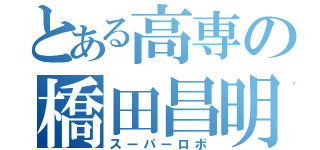 とある高専の橋田昌明（スーパーロボ）