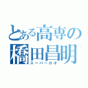 とある高専の橋田昌明（スーパーロボ）