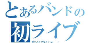 とあるバンドの初ライブ（ポリスメソなぅ｜ω・｀））