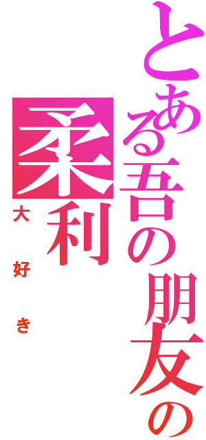 とある吾の朋友の柔利（大好き）