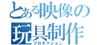 とある映像の玩具制作（プロダクション）