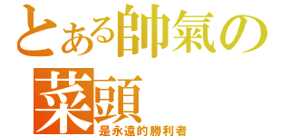 とある帥氣の菜頭（是永遠的勝利者）