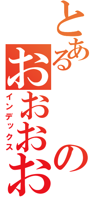 とあるのおおおおおおおお（インデックス）