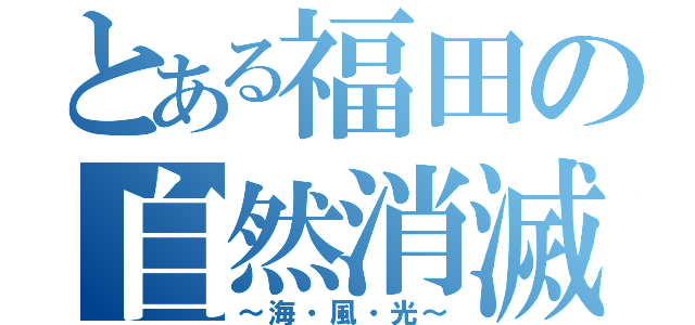 とある福田の自然消滅（～海・風・光～）