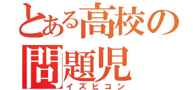 とある高校の問題児（イズヒコン）