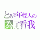 とある年輕人の為了看我（你誤會了）