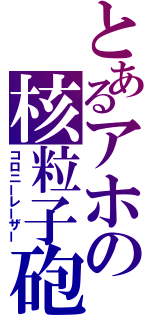 とあるアホの核粒子砲（コロニーレーザー）