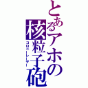 とあるアホの核粒子砲（コロニーレーザー）