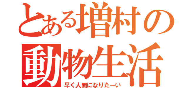 とある増村の動物生活（早く人間になりたーい）