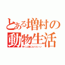 とある増村の動物生活（早く人間になりたーい）