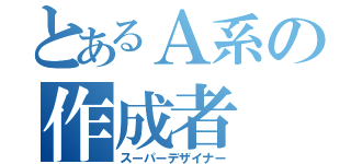 とあるＡ系の作成者（スーパーデザイナー）