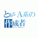 とあるＡ系の作成者（スーパーデザイナー）