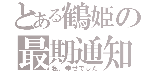 とある鶴姫の最期通知（私、幸せでした）