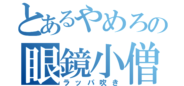 とあるやめろの眼鏡小僧（ラッパ吹き）