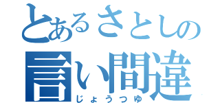 とあるさとしの言い間違い（じょうつゆ）