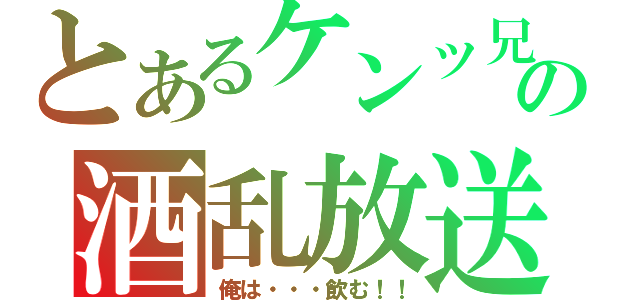 とあるケンッ兄の酒乱放送（俺は・・・飲む！！）