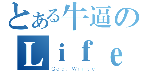 とある牛逼のＬｉｆｅ（Ｇｏｄ．Ｗｈｉｔｅ）