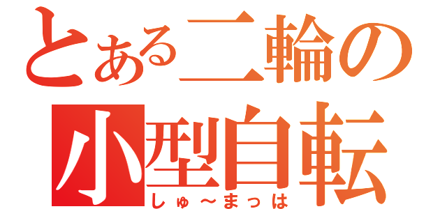 とある二輪の小型自転車（しゅ～まっは）