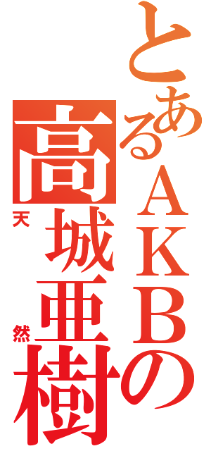 とあるＡＫＢの高城亜樹（天然）