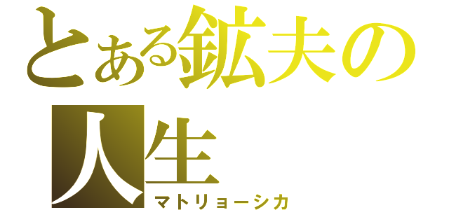 とある鉱夫の人生（マトリョーシカ）