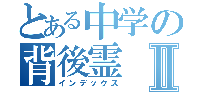 とある中学の背後霊Ⅱ（インデックス）