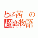 とある茜の超恋物語（レンアイ）