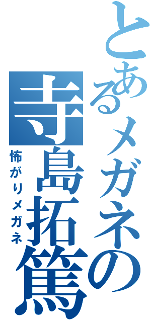 とあるメガネの寺島拓篤（怖がりメガネ）