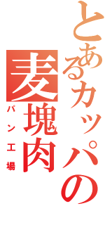 とあるカッパの麦塊肉（パン工場）