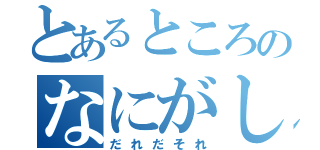 とあるところのなにがしさん（だれだそれ）