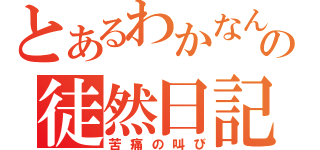 とあるわかなんの徒然日記（苦痛の叫び）