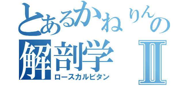 とあるかねりんの解剖学Ⅱ（ロースカルビタン）