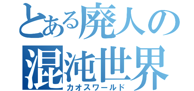 とある廃人の混沌世界（カオスワールド）